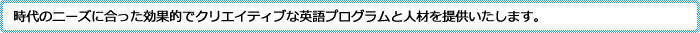 時代のニーズに合った効果的でクリエイティブな英語プログラムと人材を提供いたします。